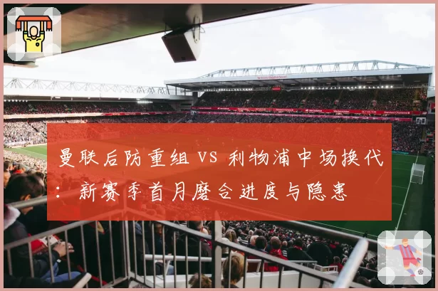 曼联后防重组 vs 利物浦中场换代:新赛季首月磨合进度与隐患