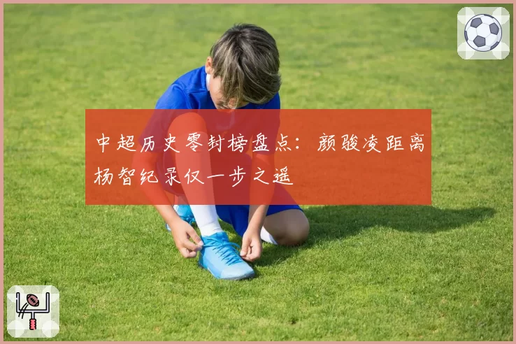 中超历史零封榜盘点：颜骏凌距离杨智纪录仅一步之遥