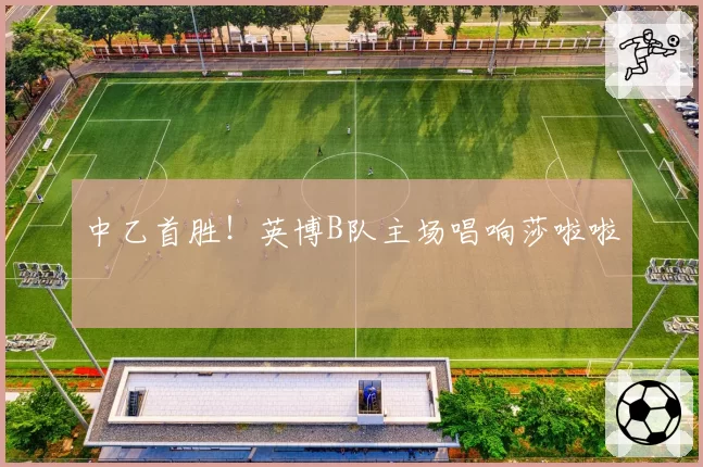 中乙首胜！英博B队主场唱响莎啦啦