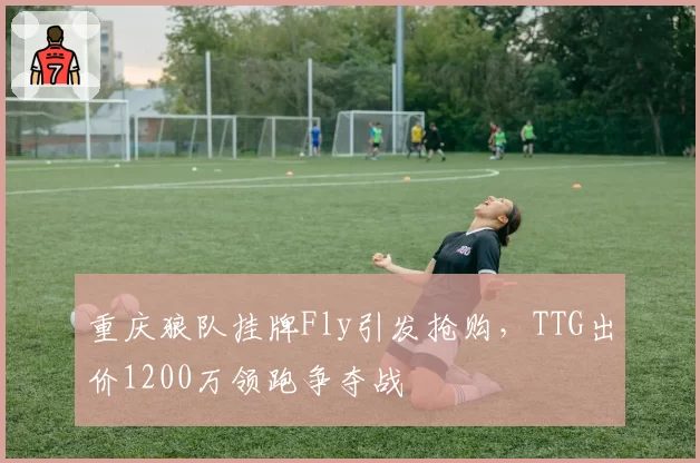 重庆狼队挂牌Fly引发抢购,TTG出价1200万领跑争夺战