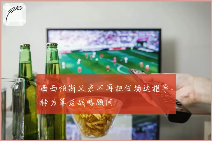 西西帕斯父亲不再担任场边指导，转为幕后战略顾问