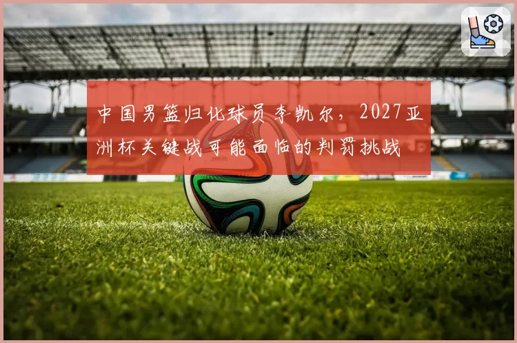 中国男篮归化球员李凯尔，2027亚洲杯关键战可能面临的判罚挑战