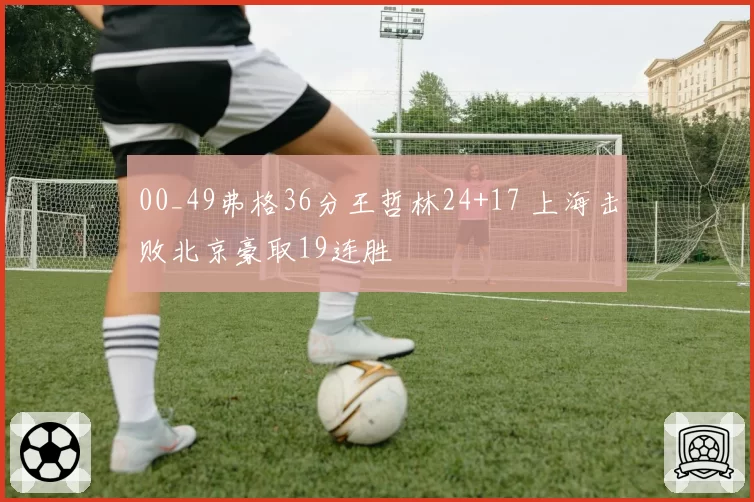 00_49弗格36分王哲林24+17 上海击败北京豪取19连胜