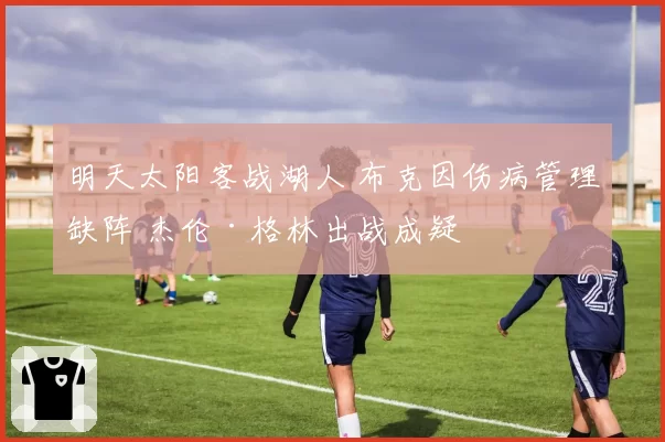 明天太阳客战湖人 布克因伤病管理缺阵 杰伦·格林出战成疑