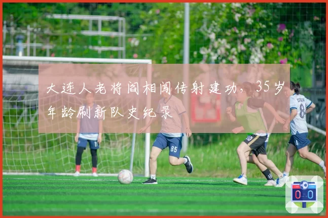 大连人老将阎相闯传射建功，35岁年龄刷新队史纪录