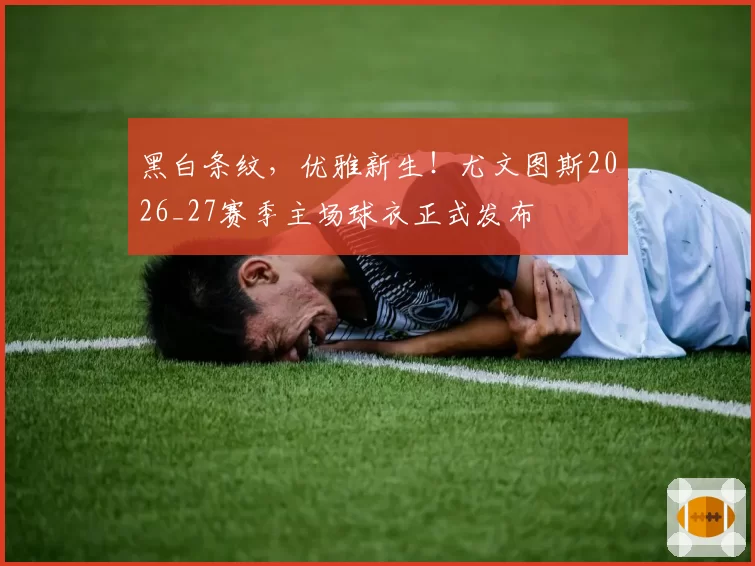 黑白条纹，优雅新生！尤文图斯2026_27赛季主场球衣正式发布