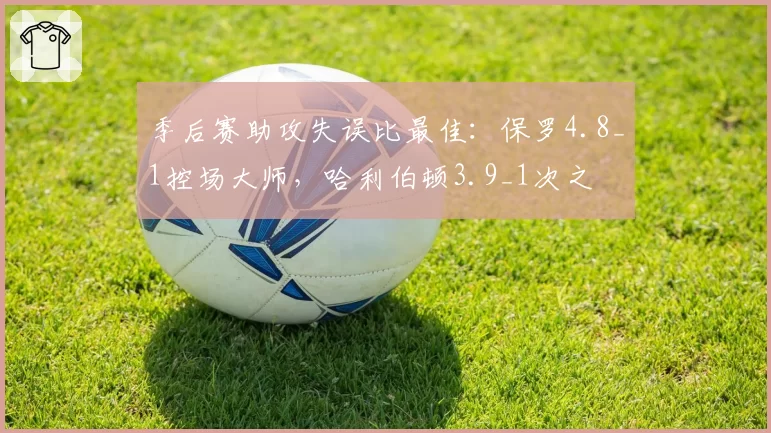 季后赛助攻失误比最佳：保罗4.8_1控场大师，哈利伯顿3.9_1次之