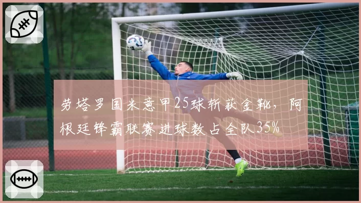 劳塔罗国米意甲25球斩获金靴,阿根廷锋霸联赛进球数占全队35%