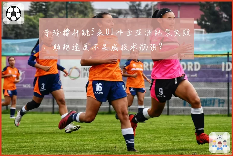 李玲撑杆跳5米01冲击亚洲纪录失败，助跑速度不足成技术瓶颈？