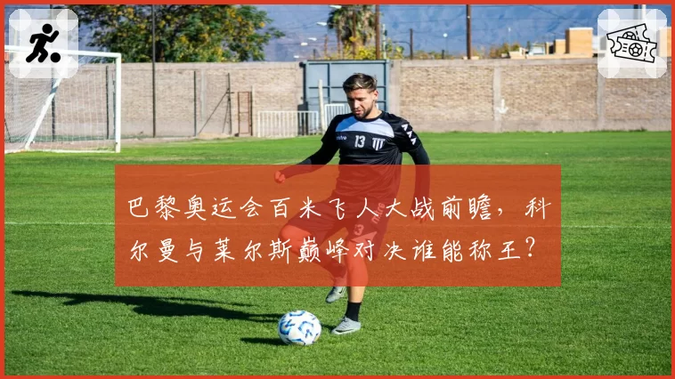 巴黎奥运会百米飞人大战前瞻，科尔曼与莱尔斯巅峰对决谁能称王？
