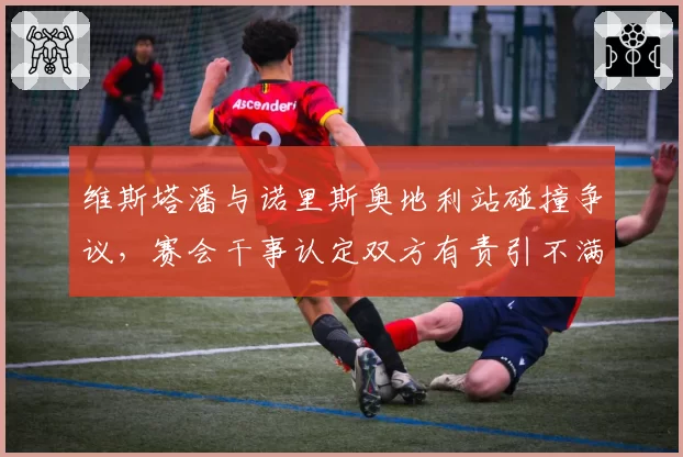 维斯塔潘与诺里斯奥地利站碰撞争议，赛会干事认定双方有责引不满