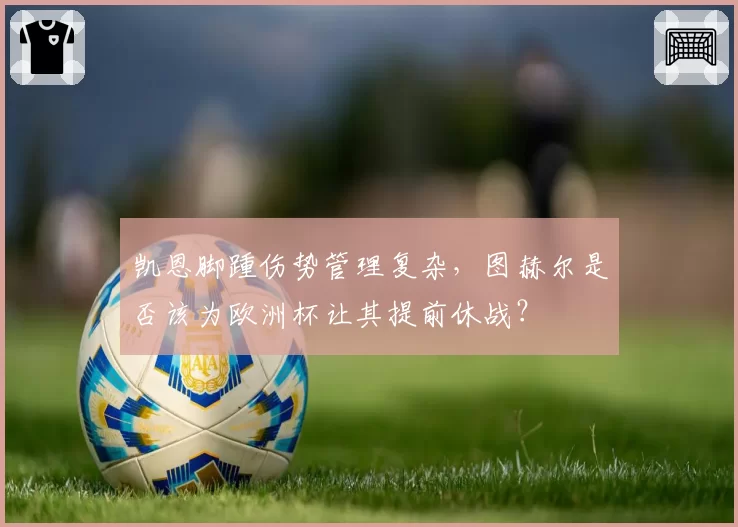 凯恩脚踵伤势管理复杂，图赫尔是否该为欧洲杯让其提前休战？