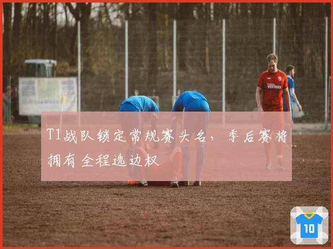 T1战队锁定常规赛头名，季后赛将拥有全程选边权