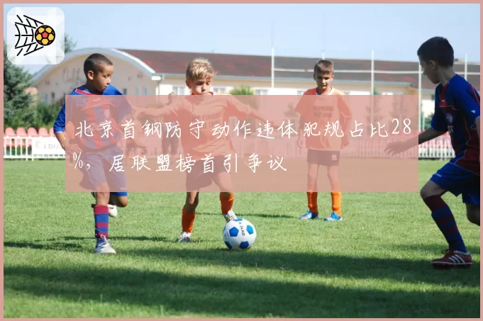 北京首钢防守动作违体犯规占比28%，居联盟榜首引争议