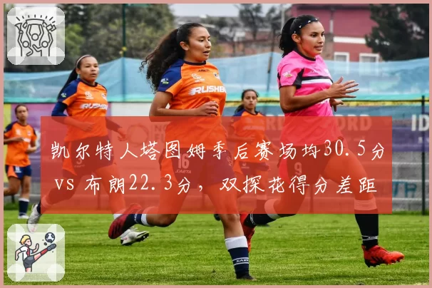 凯尔特人塔图姆季后赛场均30.5分 vs 布朗22.3分,双探花得分差距扩大至8分