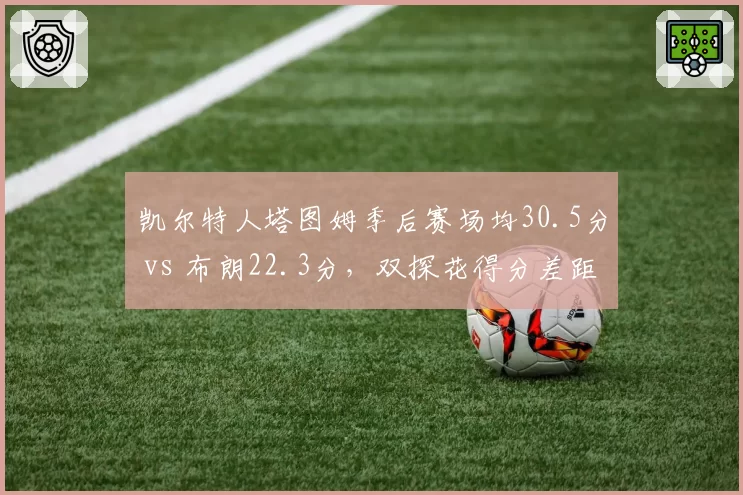 凯尔特人塔图姆季后赛场均30.5分 vs 布朗22.3分,双探花得分差距扩大至8分