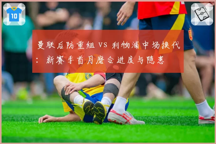 曼联后防重组 vs 利物浦中场换代:新赛季首月磨合进度与隐患