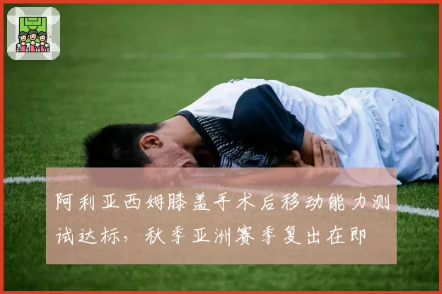 阿利亚西姆膝盖手术后移动能力测试达标,秋季亚洲赛季复出在即