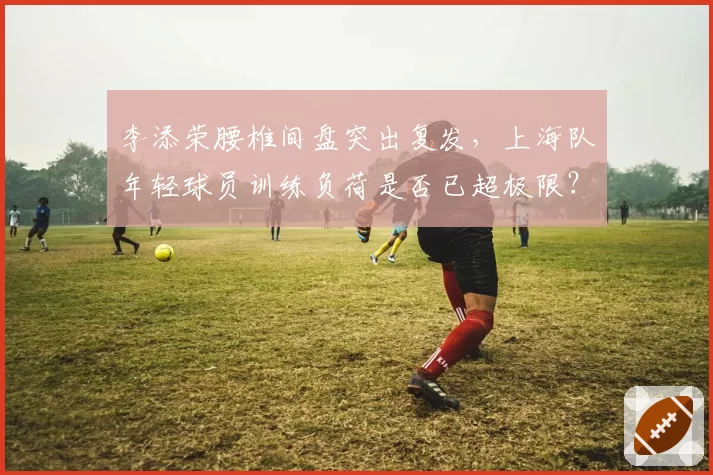 李添荣腰椎间盘突出复发，上海队年轻球员训练负荷是否已超极限？