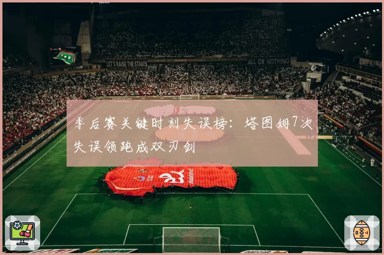 季后赛关键时刻失误榜：塔图姆7次失误领跑成双刃剑