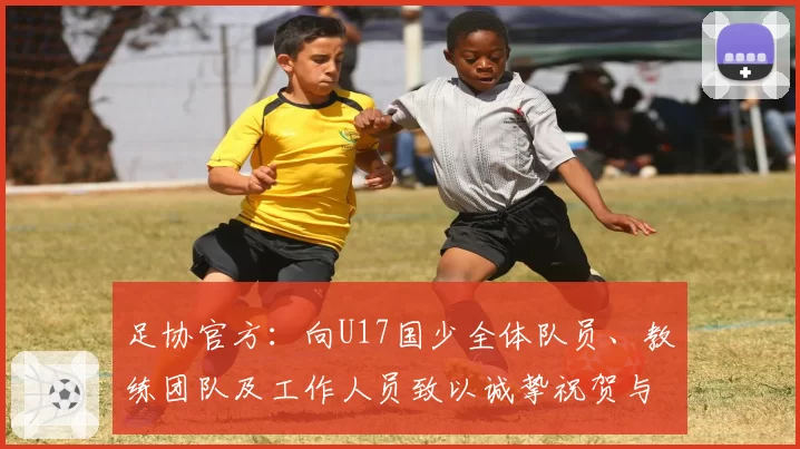 足协官方:向U17国少全体队员、教练团队及工作人员致以诚挚祝贺与慰问