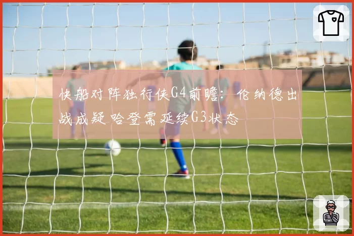 快船对阵独行侠G4前瞻：伦纳德出战成疑 哈登需延续G3状态