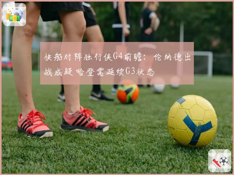 快船对阵独行侠G4前瞻：伦纳德出战成疑 哈登需延续G3状态