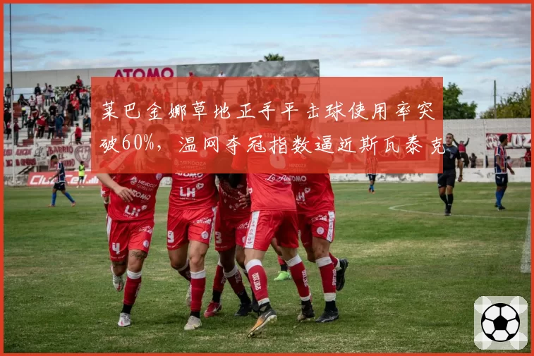 莱巴金娜草地正手平击球使用率突破60%,温网夺冠指数逼近斯瓦泰克