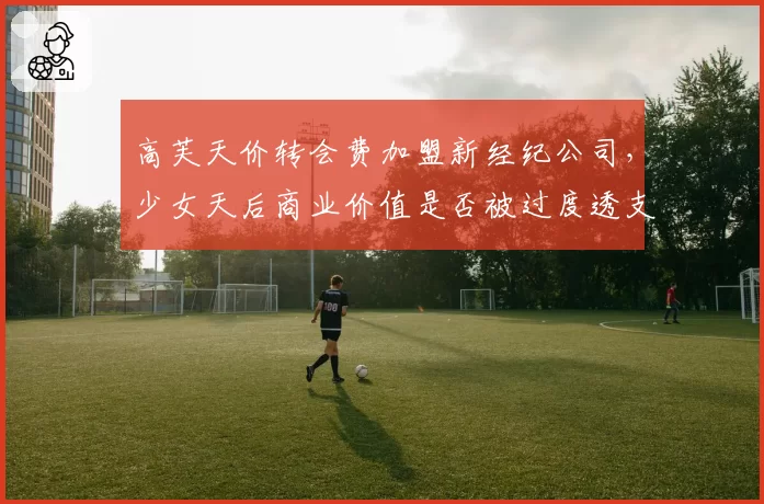 高芙天价转会费加盟新经纪公司，少女天后商业价值是否被过度透支？
