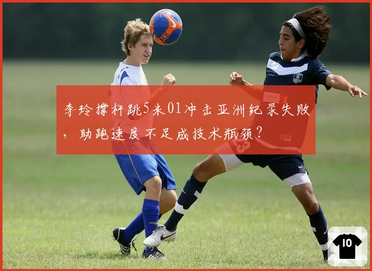李玲撑杆跳5米01冲击亚洲纪录失败，助跑速度不足成技术瓶颈？