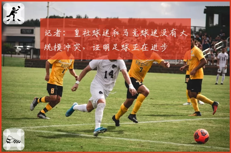 记者：皇社球迷和马竞球迷没有大规模冲突，证明足球正在进步