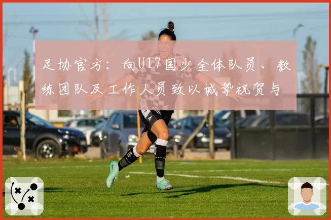 足协官方:向U17国少全体队员、教练团队及工作人员致以诚挚祝贺与慰问