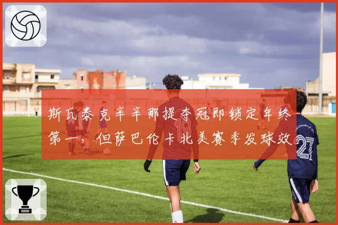 斯瓦泰克辛辛那提夺冠即锁定年终第一，但萨巴伦卡北美赛季发球效率威胁巨大