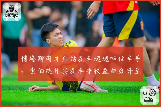 博塔斯匈牙利站发车超越四位车手，索伯统计其发车净收益积分升至队内第一
