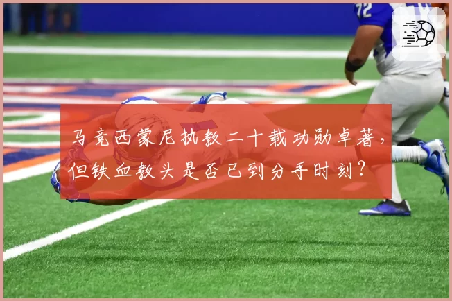 马竞西蒙尼执教二十载功勋卓著，但铁血教头是否已到分手时刻？
